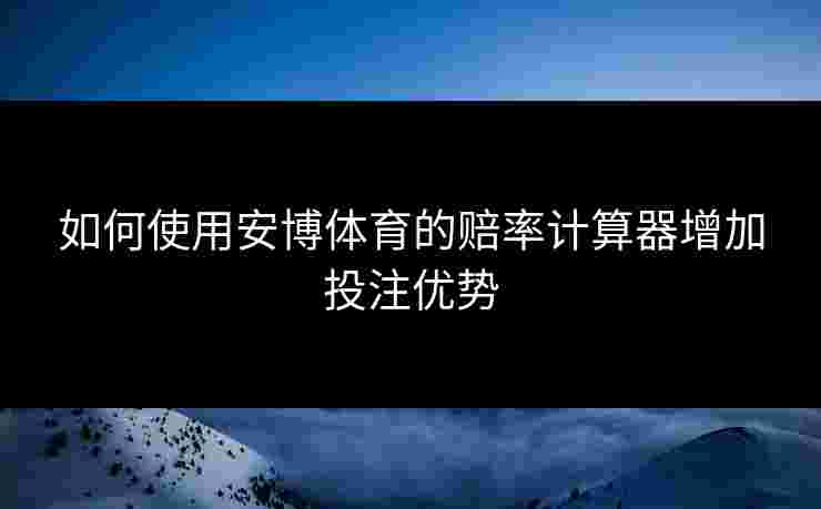 如何使用安博体育的赔率计算器增加投注优势