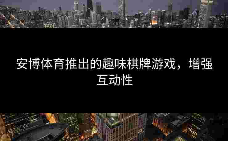 安博体育推出的趣味棋牌游戏，增强互动性
