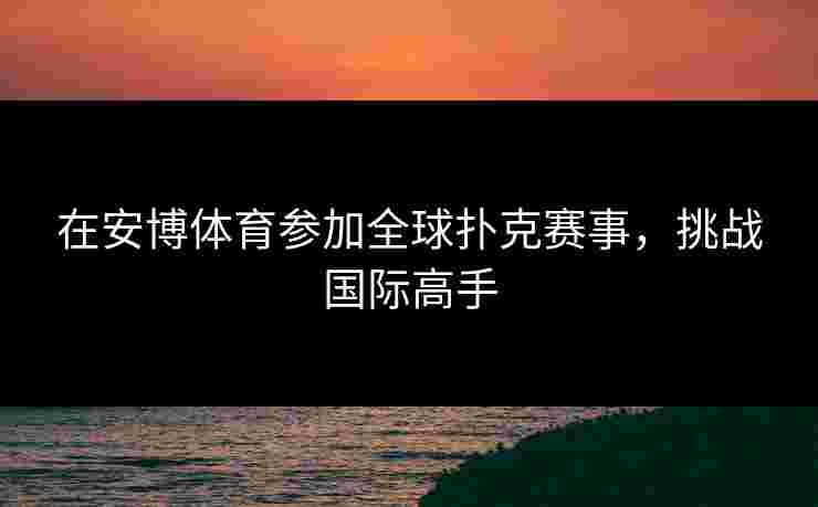 在安博体育参加全球扑克赛事，挑战国际高手