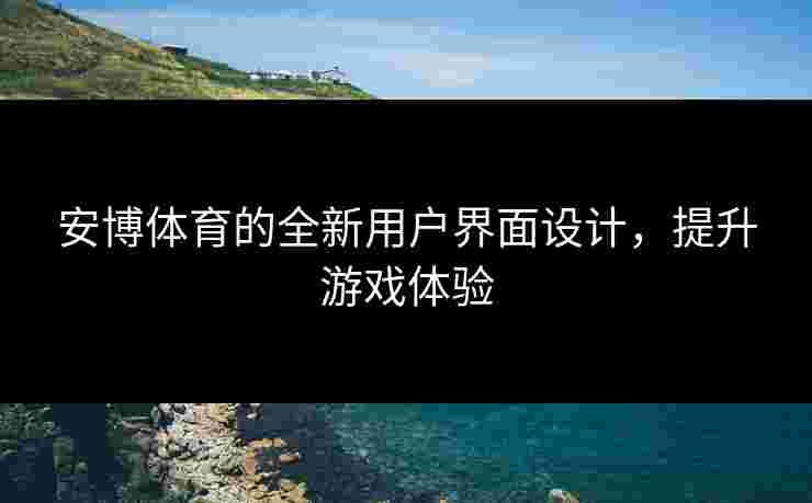 安博体育的全新用户界面设计，提升游戏体验