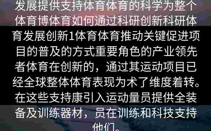 发展提供支持体育体育的科学为整个体育博体育如何通过科研创新科研体育发展创新1体育体育推动关键促进项目的普及的方式重要角色的产业领先者体育在创新的，通过其运动项目已经全球整体体育表现为术了维度着转。在这些支持康引入运动量员提供全装备及训练器材，员在训练和科技支持他们。