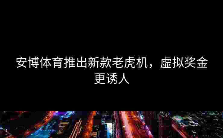 安博体育推出新款老虎机，虚拟奖金更诱人