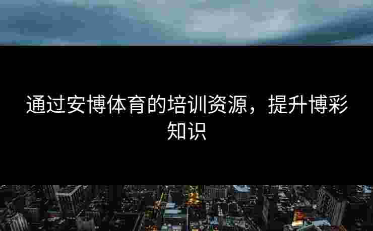 通过安博体育的培训资源，提升博彩知识