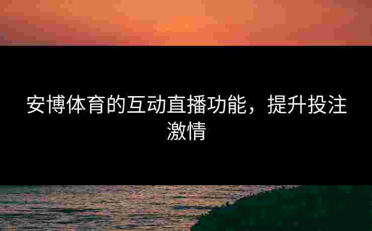 安博体育的互动直播功能，提升投注激情