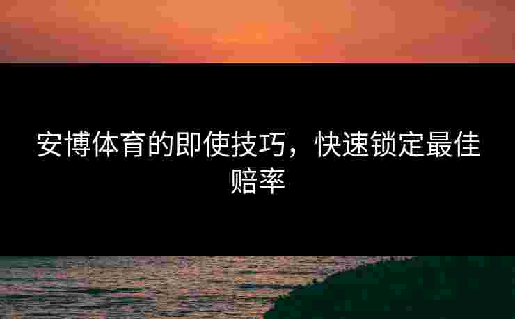安博体育的即使技巧，快速锁定最佳赔率