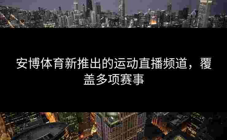 安博体育新推出的运动直播频道，覆盖多项赛事