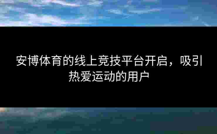 安博体育的线上竞技平台开启，吸引热爱运动的用户