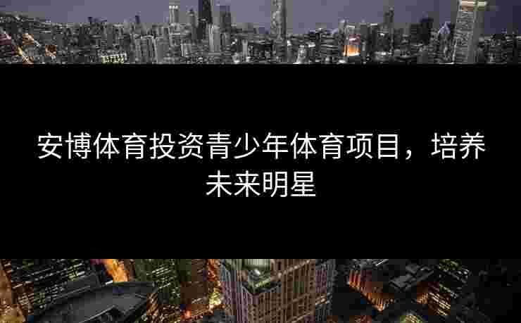 安博体育投资青少年体育项目，培养未来明星