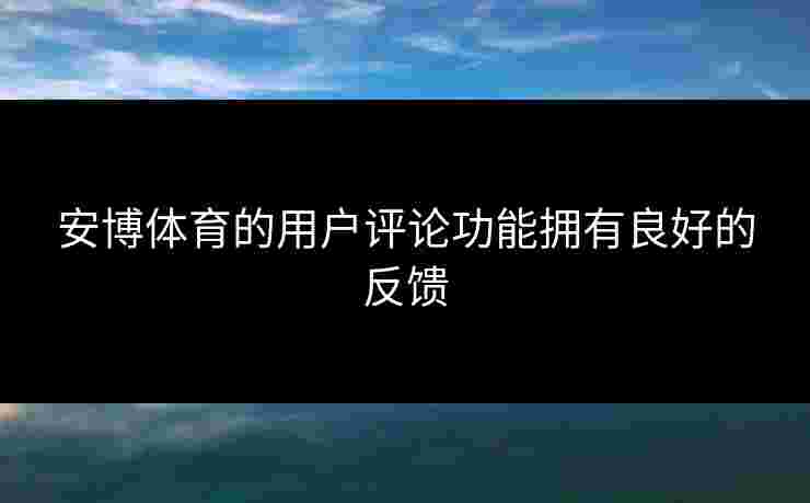安博体育的用户评论功能拥有良好的反馈