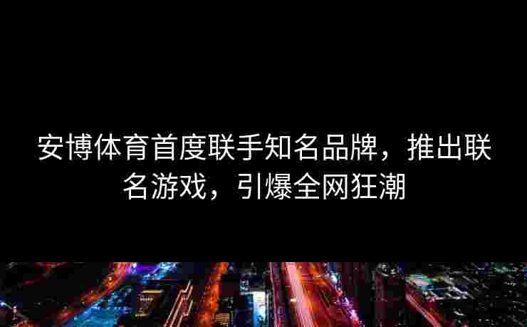 安博体育首度联手知名品牌，推出联名游戏，引爆全网狂潮