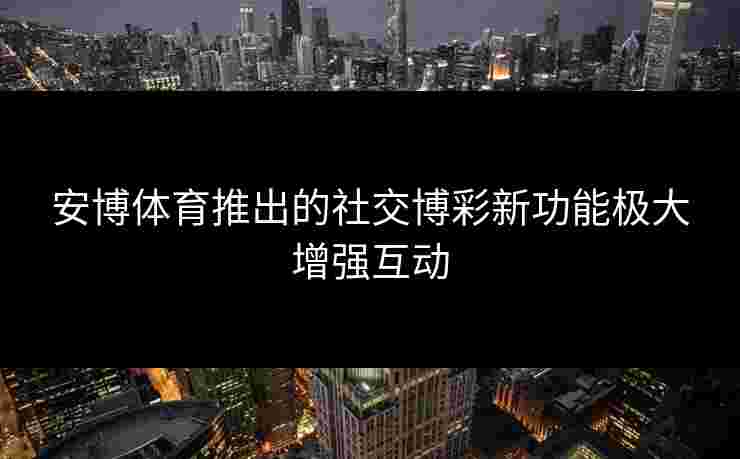 安博体育推出的社交博彩新功能极大增强互动