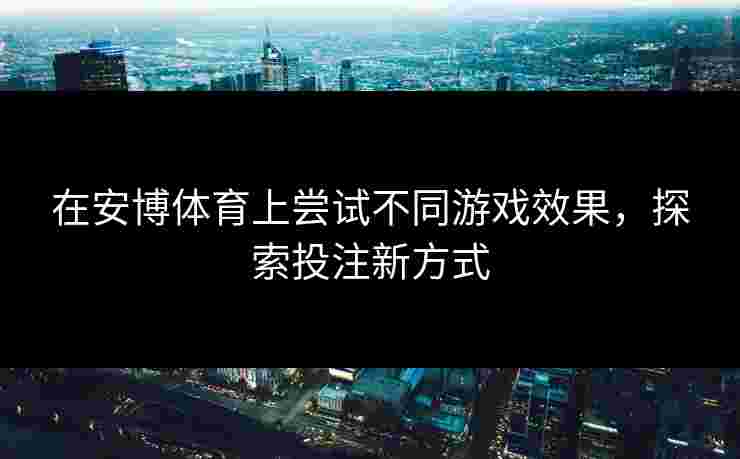 在安博体育上尝试不同游戏效果，探索投注新方式
