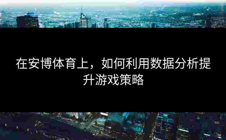 在安博体育上，如何利用数据分析提升游戏策略