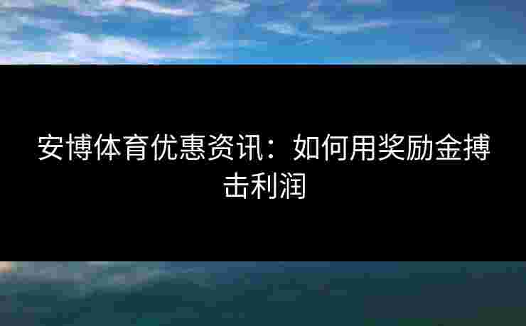 安博体育优惠资讯：如何用奖励金搏击利润