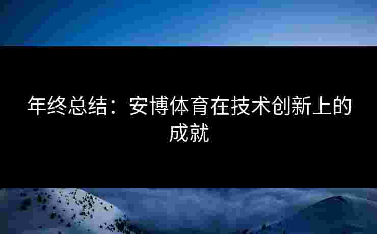 年终总结：安博体育在技术创新上的成就