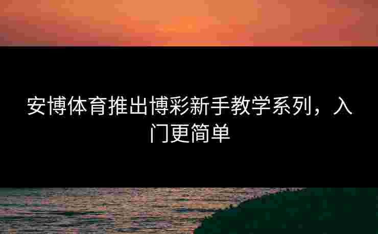 安博体育推出博彩新手教学系列，入门更简单