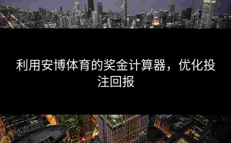 利用安博体育的奖金计算器，优化投注回报