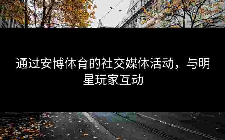 通过安博体育的社交媒体活动，与明星玩家互动