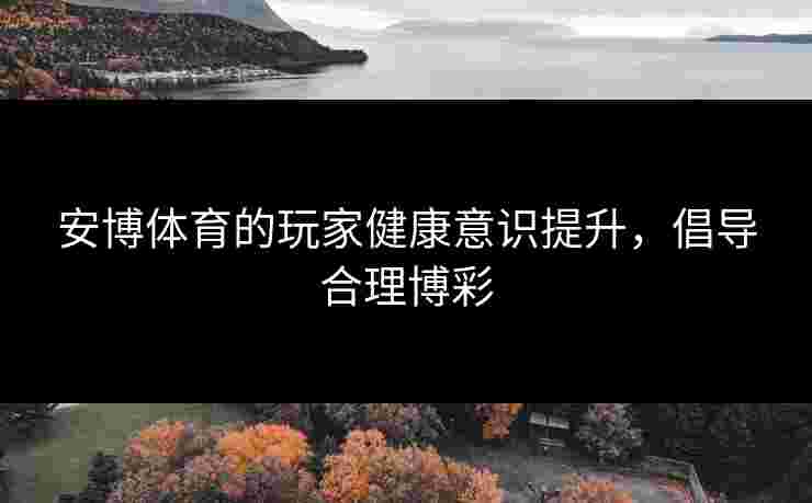 安博体育的玩家健康意识提升，倡导合理博彩