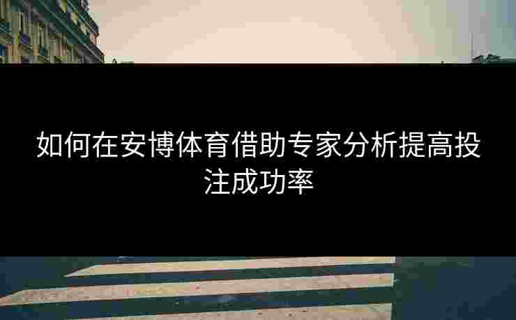 如何在安博体育借助专家分析提高投注成功率