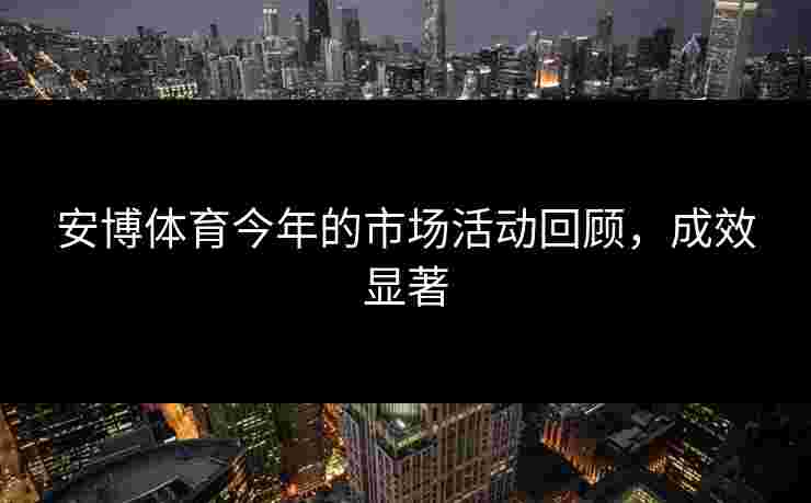安博体育今年的市场活动回顾，成效显著