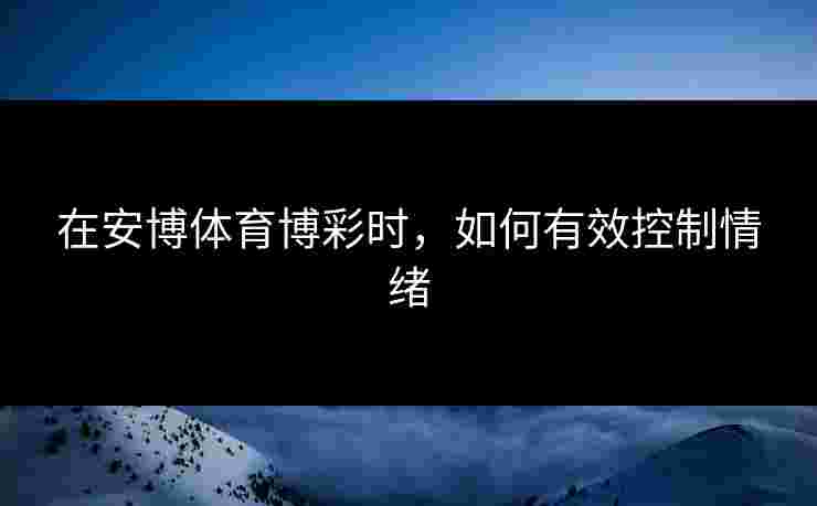 在安博体育博彩时，如何有效控制情绪