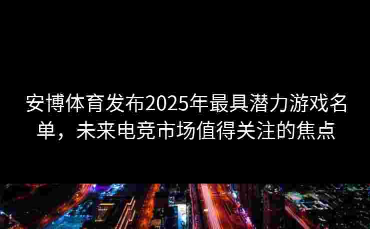 安博体育发布2025年最具潜力游戏名单，未来电竞市场值得关注的焦点