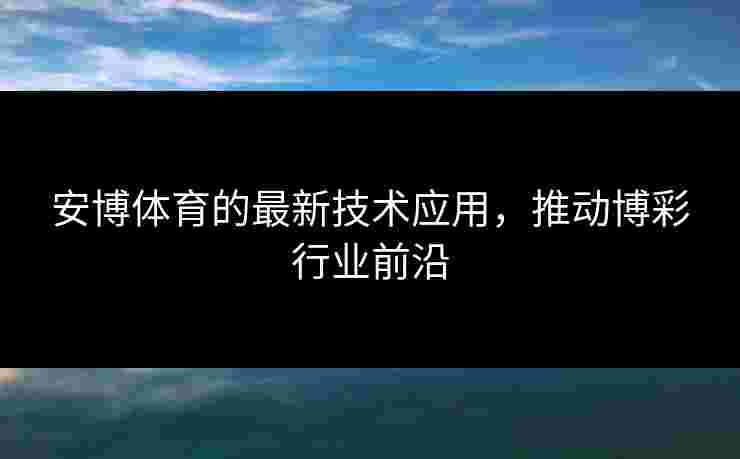 安博体育的最新技术应用，推动博彩行业前沿
