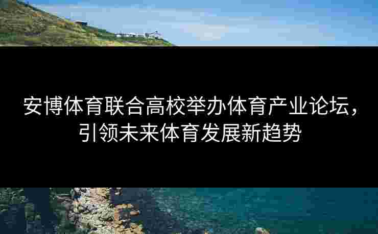 安博体育联合高校举办体育产业论坛，引领未来体育发展新趋势