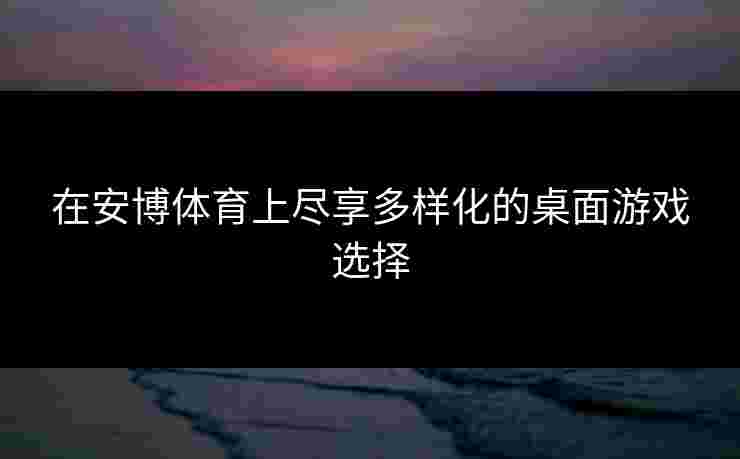 在安博体育上尽享多样化的桌面游戏选择