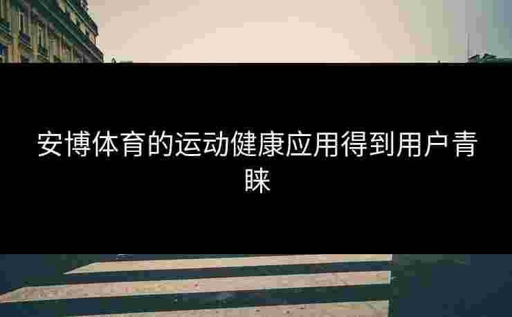 安博体育的运动健康应用得到用户青睐