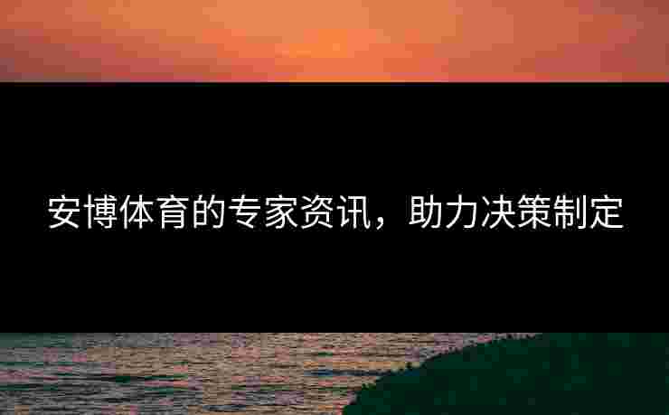 安博体育的专家资讯，助力决策制定