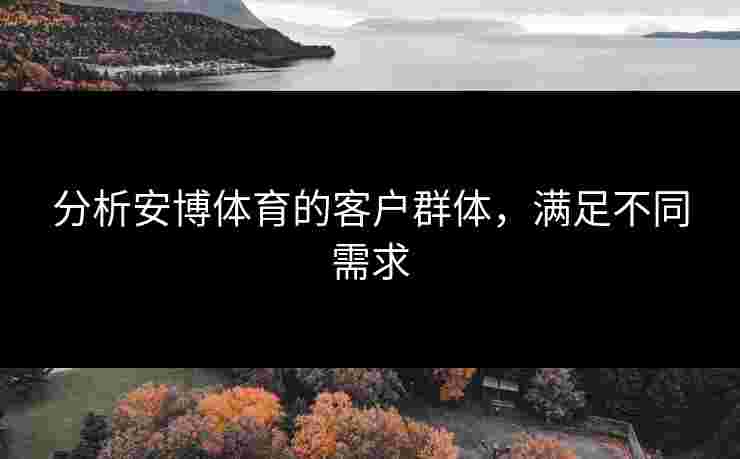 分析安博体育的客户群体，满足不同需求