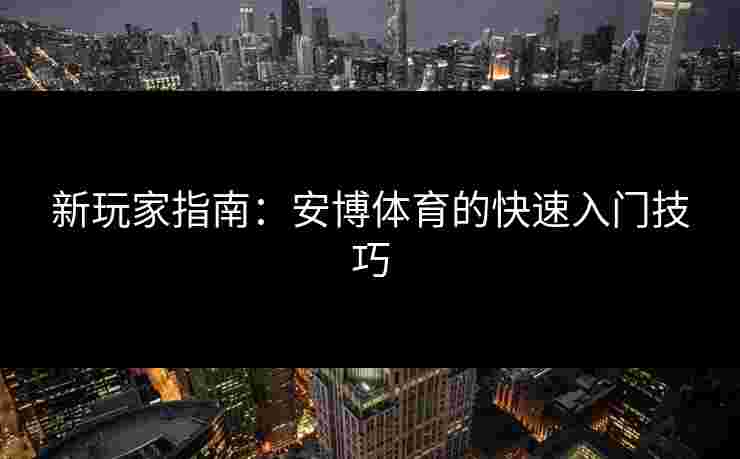 新玩家指南：安博体育的快速入门技巧