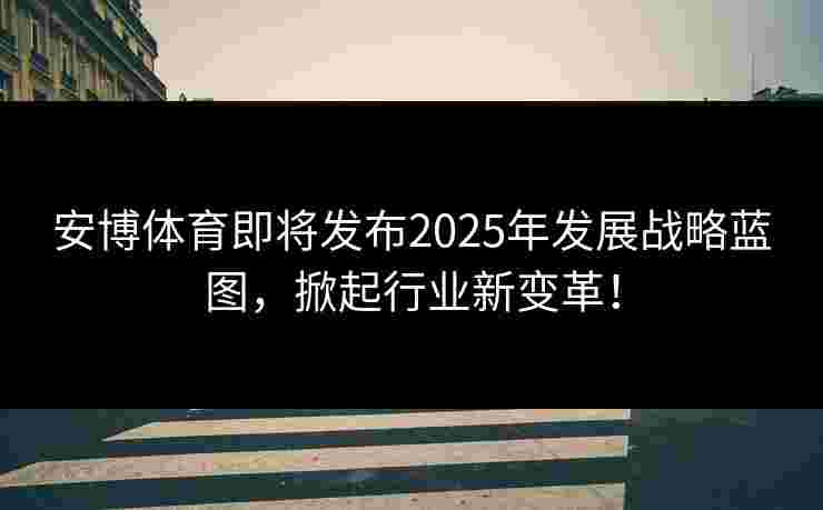 安博体育即将发布2025年发展战略蓝图，掀起行业新变革！