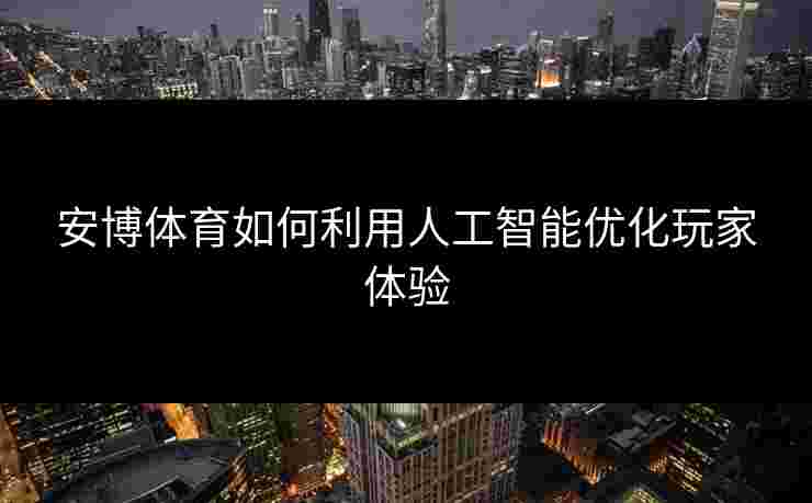 安博体育如何利用人工智能优化玩家体验