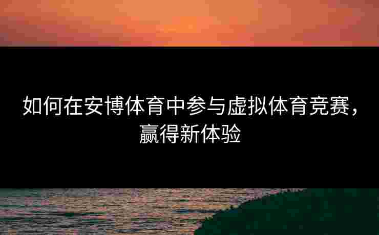 如何在安博体育中参与虚拟体育竞赛，赢得新体验