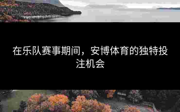 在乐队赛事期间，安博体育的独特投注机会