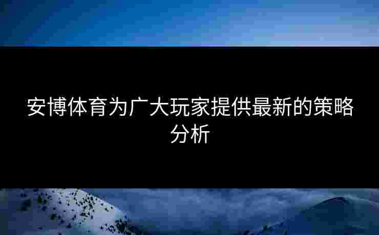 安博体育为广大玩家提供最新的策略分析