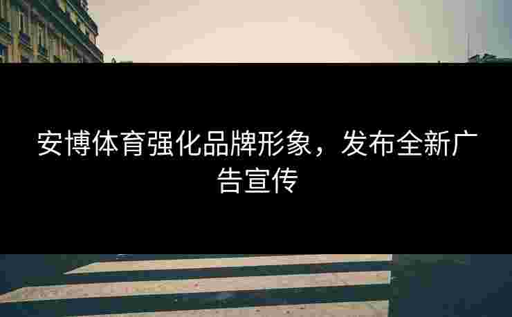 安博体育强化品牌形象，发布全新广告宣传