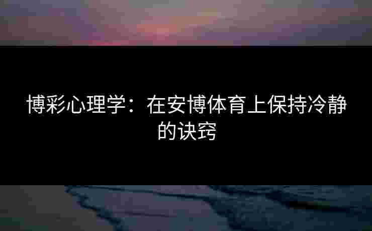 博彩心理学：在安博体育上保持冷静的诀窍