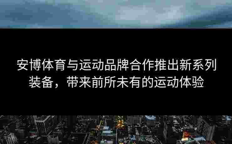 安博体育与运动品牌合作推出新系列装备，带来前所未有的运动体验