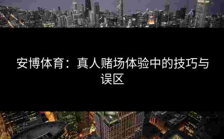 安博体育：真人赌场体验中的技巧与误区