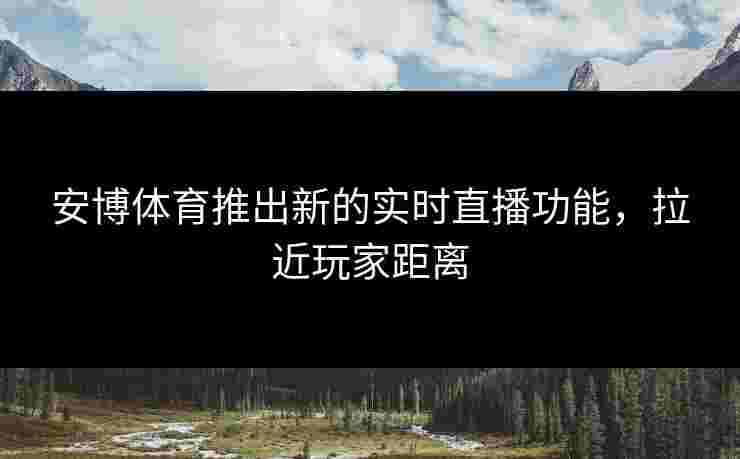 安博体育推出新的实时直播功能，拉近玩家距离