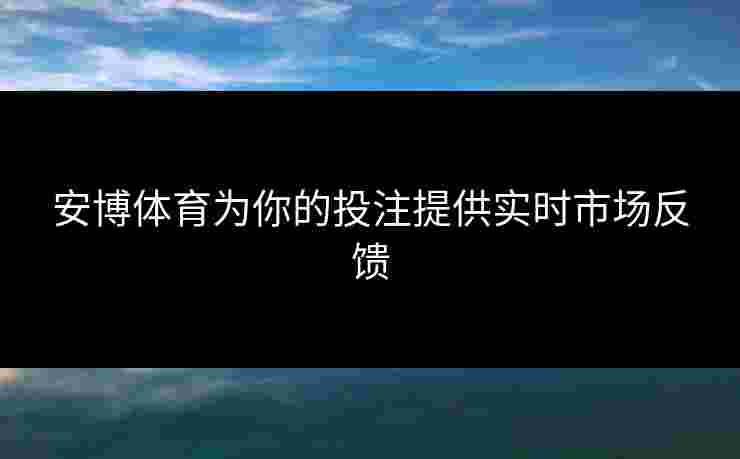 安博体育为你的投注提供实时市场反馈