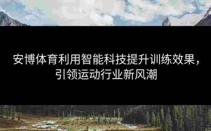 安博体育利用智能科技提升训练效果，引领运动行业新风潮