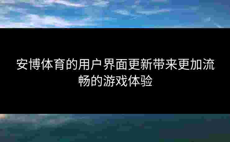 安博体育的用户界面更新带来更加流畅的游戏体验