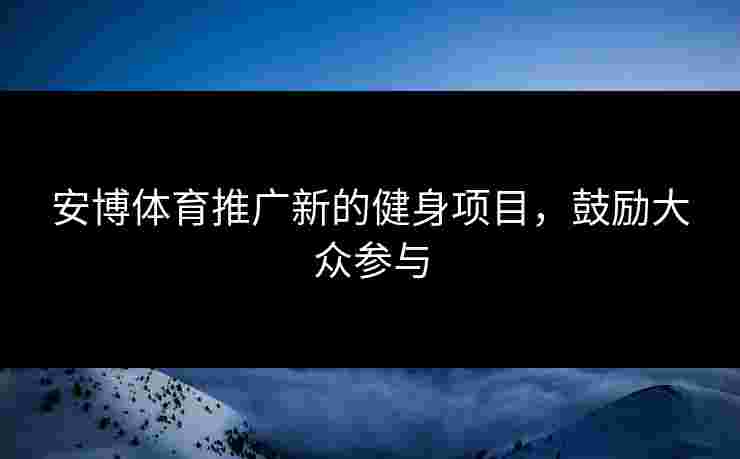 安博体育推广新的健身项目，鼓励大众参与