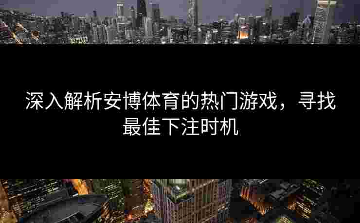 深入解析安博体育的热门游戏，寻找最佳下注时机