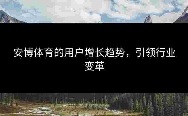 安博体育的用户增长趋势，引领行业变革